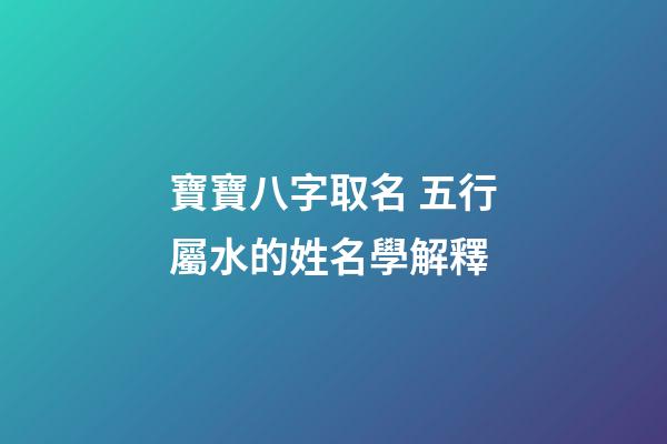 寶寶八字取名 五行屬水的姓名學解釋